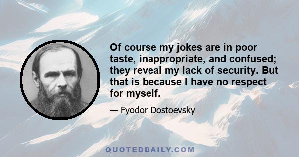 Of course my jokes are in poor taste, inappropriate, and confused; they reveal my lack of security. But that is because I have no respect for myself.