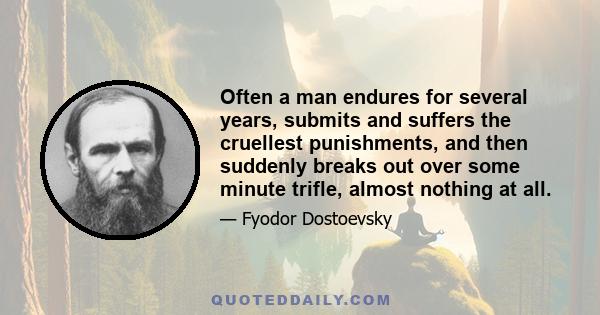 Often a man endures for several years, submits and suffers the cruellest punishments, and then suddenly breaks out over some minute trifle, almost nothing at all.