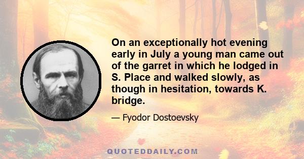 On an exceptionally hot evening early in July a young man came out of the garret in which he lodged in S. Place and walked slowly, as though in hesitation, towards K. bridge.