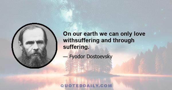 On our earth we can only love withsuffering and through suffering.