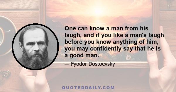 One can know a man from his laugh, and if you like a man's laugh before you know anything of him, you may confidently say that he is a good man.