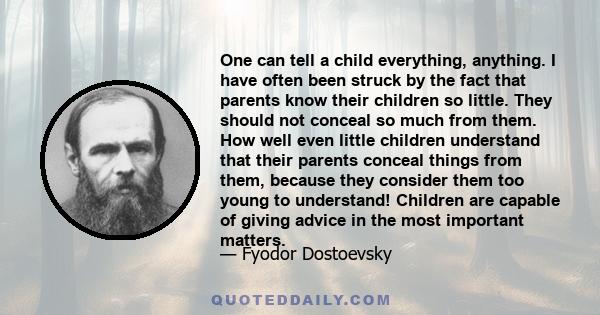 One can tell a child everything, anything. I have often been struck by the fact that parents know their children so little. They should not conceal so much from them. How well even little children understand that their