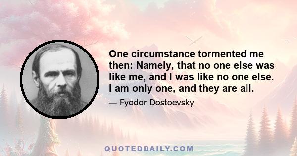 One circumstance tormented me then: Namely, that no one else was like me, and I was like no one else. I am only one, and they are all.