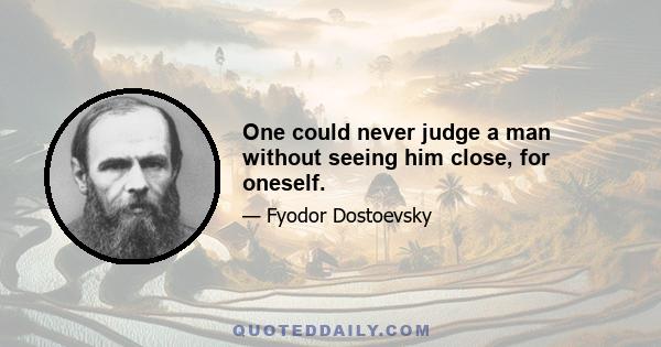 One could never judge a man without seeing him close, for oneself.