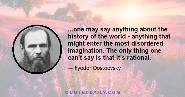 ...one may say anything about the history of the world - anything that might enter the most disordered imagination. The only thing one can't say is that it's rational.