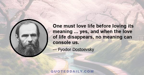 One must love life before loving its meaning ... yes, and when the love of life disappears, no meaning can console us.