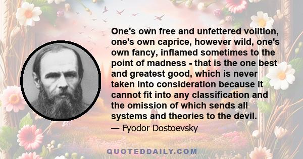 One's own free and unfettered volition, one's own caprice, however wild, one's own fancy, inflamed sometimes to the point of madness - that is the one best and greatest good, which is never taken into consideration