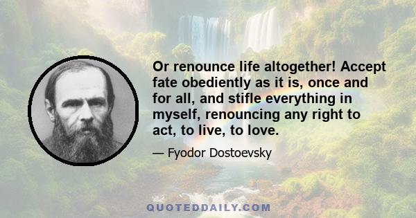 Or renounce life altogether! Accept fate obediently as it is, once and for all, and stifle everything in myself, renouncing any right to act, to live, to love.