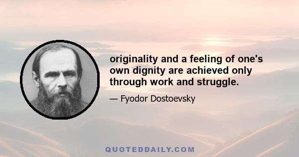 originality and a feeling of one's own dignity are achieved only through work and struggle.