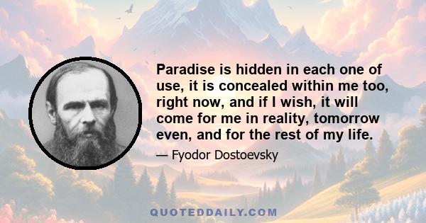 Paradise is hidden in each one of use, it is concealed within me too, right now, and if I wish, it will come for me in reality, tomorrow even, and for the rest of my life.