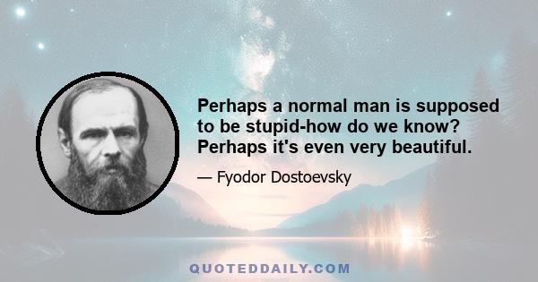 Perhaps a normal man is supposed to be stupid-how do we know? Perhaps it's even very beautiful.