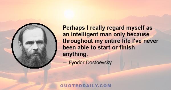 Perhaps I really regard myself as an intelligent man only because throughout my entire life I've never been able to start or finish anything.