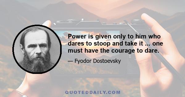 Power is given only to him who dares to stoop and take it ... one must have the courage to dare.