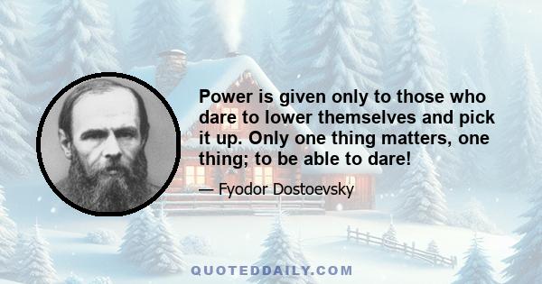 Power is given only to those who dare to lower themselves and pick it up. Only one thing matters, one thing; to be able to dare!