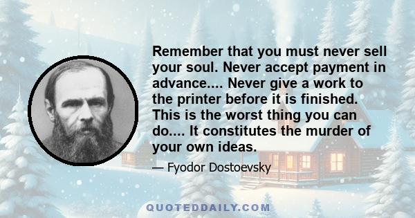 Remember that you must never sell your soul. Never accept payment in advance.... Never give a work to the printer before it is finished. This is the worst thing you can do.... It constitutes the murder of your own ideas.