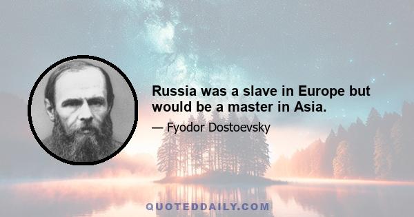 Russia was a slave in Europe but would be a master in Asia.