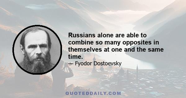 Russians alone are able to combine so many opposites in themselves at one and the same time.