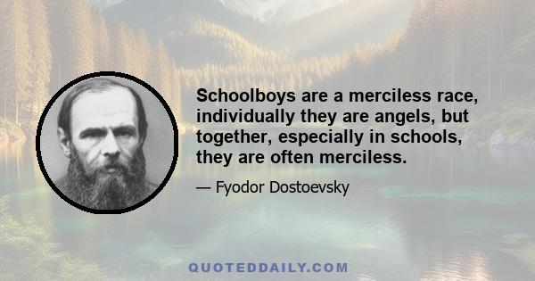 Schoolboys are a merciless race, individually they are angels, but together, especially in schools, they are often merciless.