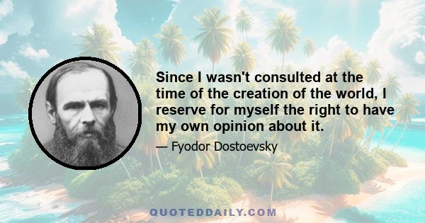 Since I wasn't consulted at the time of the creation of the world, I reserve for myself the right to have my own opinion about it.