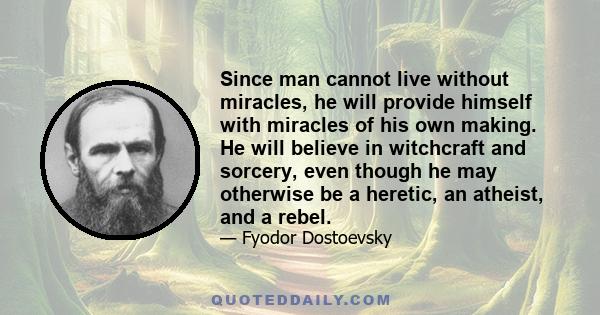 Since man cannot live without miracles, he will provide himself with miracles of his own making. He will believe in witchcraft and sorcery, even though he may otherwise be a heretic, an atheist, and a rebel.