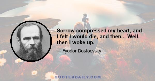 Sorrow compressed my heart, and I felt I would die, and then... Well, then I woke up.