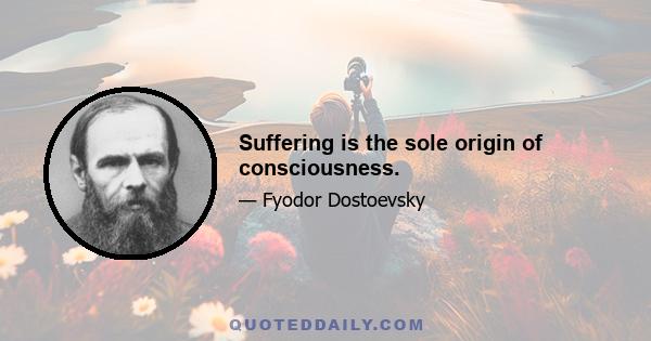 Suffering is the sole origin of consciousness.