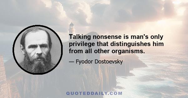 Talking nonsense is man's only privilege that distinguishes him from all other organisms.