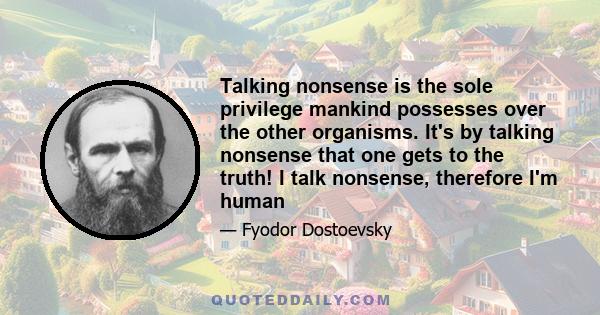 Talking nonsense is the sole privilege mankind possesses over the other organisms. It's by talking nonsense that one gets to the truth! I talk nonsense, therefore I'm human