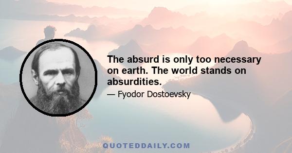 The absurd is only too necessary on earth. The world stands on absurdities.