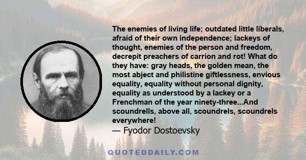 The enemies of living life; outdated little liberals, afraid of their own independence; lackeys of thought, enemies of the person and freedom, decrepit preachers of carrion and rot! What do they have: gray heads, the