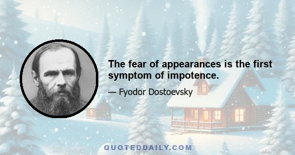 The fear of appearances is the first symptom of impotence.