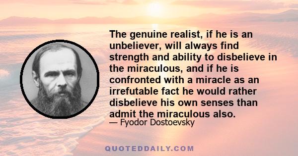 The genuine realist, if he is an unbeliever, will always find strength and ability to disbelieve in the miraculous, and if he is confronted with a miracle as an irrefutable fact he would rather disbelieve his own senses 