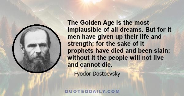 The Golden Age is the most implausible of all dreams. But for it men have given up their life and strength; for the sake of it prophets have died and been slain; without it the people will not live and cannot die.