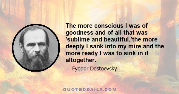 The more conscious I was of goodness and of all that was 'sublime and beautiful,'the more deeply I sank into my mire and the more ready I was to sink in it altogether.