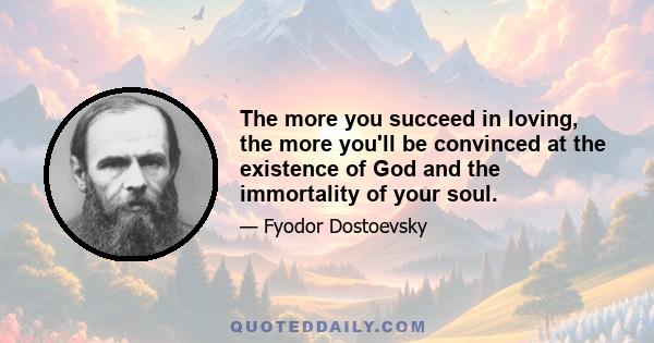 The more you succeed in loving, the more you'll be convinced at the existence of God and the immortality of your soul.