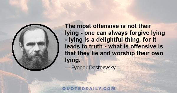 The most offensive is not their lying - one can always forgive lying - lying is a delightful thing, for it leads to truth - what is offensive is that they lie and worship their own lying.