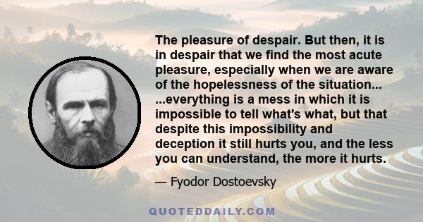 The pleasure of despair. But then, it is in despair that we find the most acute pleasure, especially when we are aware of the hopelessness of the situation... ...everything is a mess in which it is impossible to tell