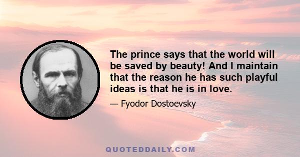 The prince says that the world will be saved by beauty! And I maintain that the reason he has such playful ideas is that he is in love.