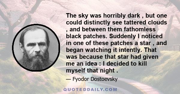 The sky was horribly dark , but one could distinctly see tattered clouds , and between them fathomless black patches. Suddenly I noticed in one of these patches a star , and began watching it intently. That was because