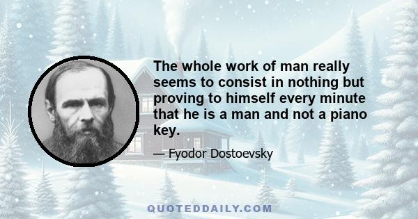 The whole work of man really seems to consist in nothing but proving to himself every minute that he is a man and not a piano key.