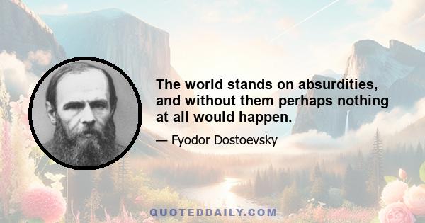 The world stands on absurdities, and without them perhaps nothing at all would happen.