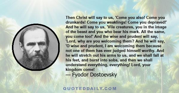 Then Christ will say to us, 'Come you also! Come you drunkards! Come you weaklings! Come you depraved!' And he will say to us, 'Vile creatures, you in the image of the beast and you who bear his mark. All the same, you