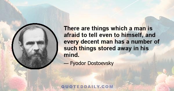 There are things which a man is afraid to tell even to himself, and every decent man has a number of such things stored away in his mind.