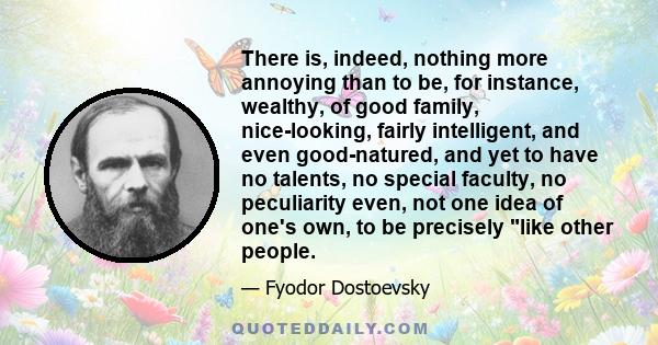 There is, indeed, nothing more annoying than to be, for instance, wealthy, of good family, nice-looking, fairly intelligent, and even good-natured, and yet to have no talents, no special faculty, no peculiarity even,