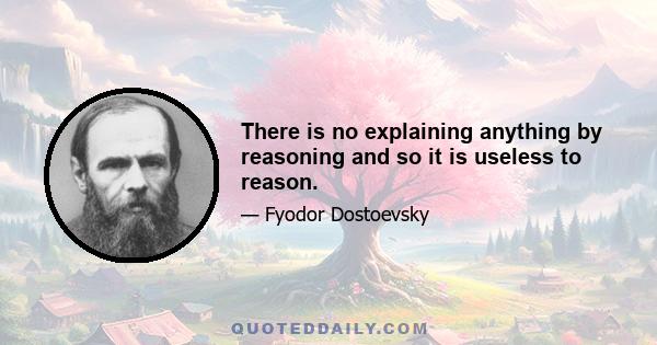 There is no explaining anything by reasoning and so it is useless to reason.