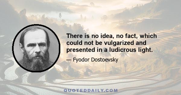 There is no idea, no fact, which could not be vulgarized and presented in a ludicrous light.