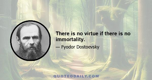 There is no virtue if there is no immortality.