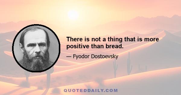 There is not a thing that is more positive than bread.