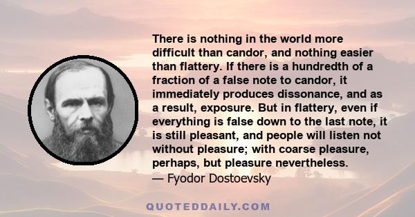 There is nothing in the world more difficult than candor, and nothing easier than flattery. If there is a hundredth of a fraction of a false note to candor, it immediately produces dissonance, and as a result, exposure. 