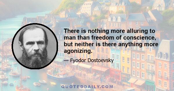 There is nothing more alluring to man than freedom of conscience, but neither is there anything more agonizing.